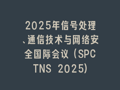 2025年信号处理、通信技术与网络安全国际会议（SPCTNS 2025)