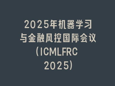 2025年机器学习与金融风控国际会议（ICMLFRC 2025）