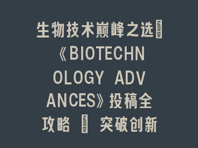 生物技术巅峰之选：《BIOTECHNOLOGY ADVANCES》投稿全攻略 | 突破创新边界的学术路径