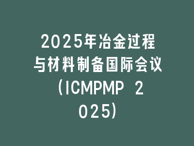2025年冶金过程与材料制备国际会议（ICMPMP 2025）