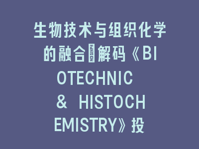 解码《BIOTECHNIC & HISTOCHEMISTRY》投稿全攻略｜实验设计与论文润色双轨策略