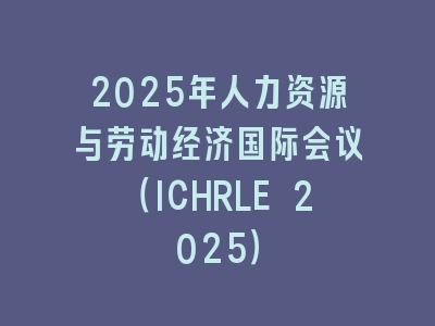 2025年人力资源与劳动经济国际会议（ICHRLE 2025）