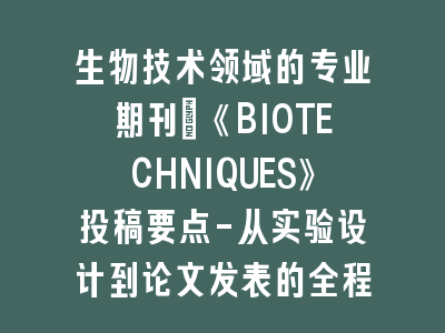 生物技术领域的专业期刊：《BIOTECHNIQUES》投稿要点-从实验设计到论文发表的全程指南