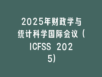2025年财政学与统计科学国际会议（ICFSS 2025）