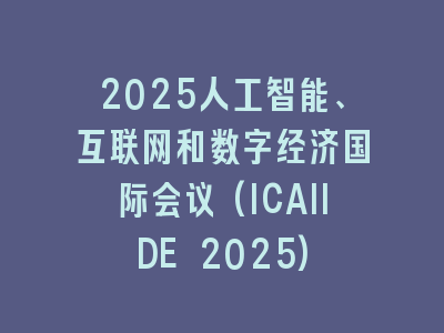 2025人工智能、互联网和数字经济国际会议(ICAIIDE 2025)