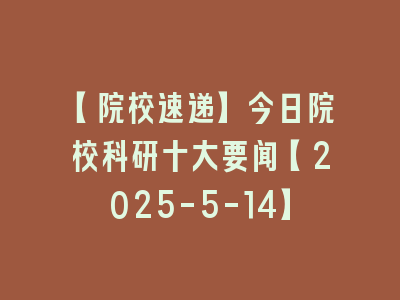 【院校速递】今日院校科研十大要闻【2025-5-14】