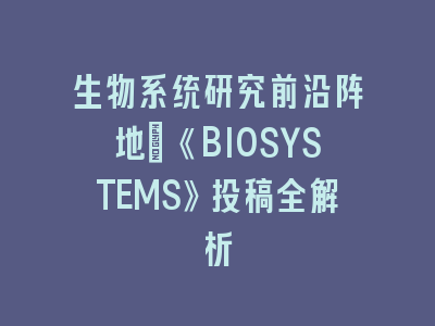 生物系统研究前沿阵地：《BIOSYSTEMS》投稿全解析