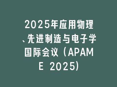 2025年应用物理、先进制造与电子学国际会议（APAME 2025）