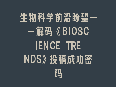 生物科学前沿瞭望——解码《BIOSCIENCE TRENDS》投稿成功密码