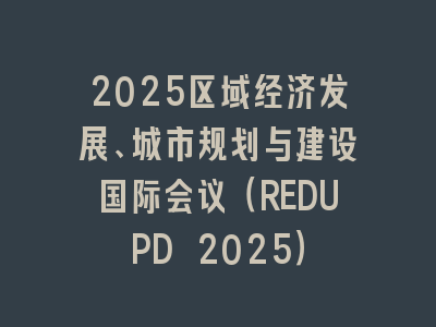 2025区域经济发展、城市规划与建设国际会议（REDUPD 2025）
