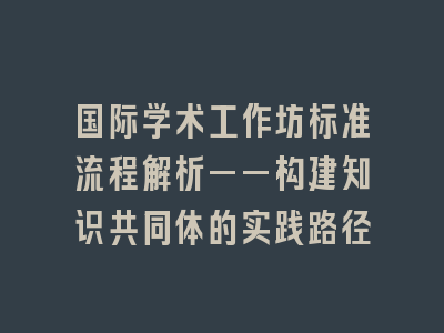 国际学术工作坊标准流程解析——构建知识共同体的实践路径