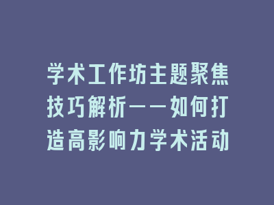 学术工作坊主题聚焦技巧解析——如何打造高影响力学术活动