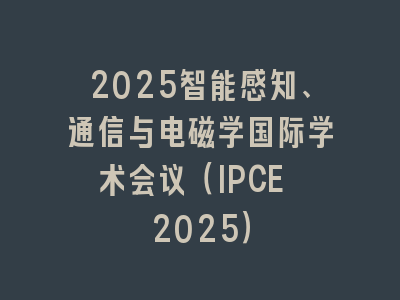 2025智能感知、通信与电磁学国际学术会议（IPCE 2025）