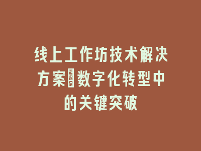 线上工作坊技术解决方案_数字化转型中的关键突破