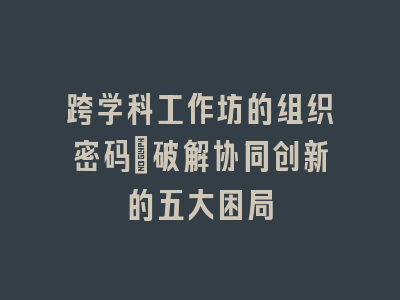 跨学科工作坊的组织密码：破解协同创新的五大困局