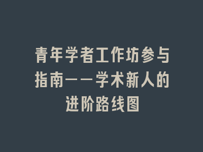 青年学者工作坊参与指南——学术新人的进阶路线图