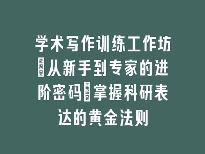 学术写作训练工作坊：从新手到专家的进阶密码｜掌握科研表达的黄金法则