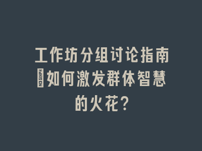 工作坊分组讨论指南：如何激发群体智慧的火花？