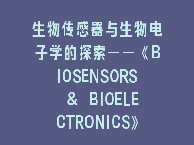 《BIOSENSORS & BIOELECTRONICS》投稿要点解析