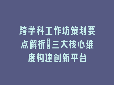 跨学科工作坊策划要点解析_三大核心维度构建创新平台