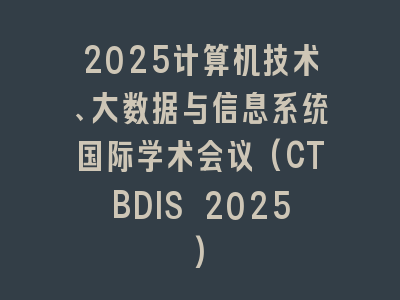 2025计算机技术、大数据与信息系统国际学术会议(CTBDIS 2025)
