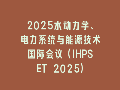 2025水动力学、电力系统与能源技术国际会议（IHPSET 2025）