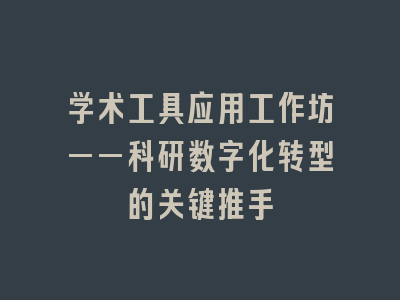 学术工具应用工作坊——科研数字化转型的关键推手