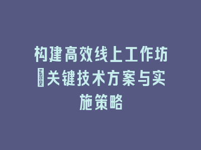 构建高效线上工作坊：关键技术方案与实施策略