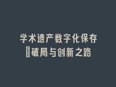 学术遗产数字化保存：破局与创新之路