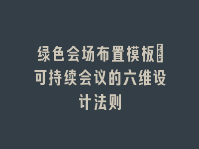 绿色会场布置模板：可持续会议的六维设计法则