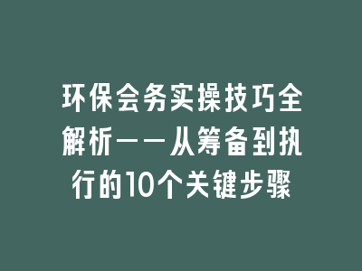 环保会务实操技巧全解析——从筹备到执行的10个关键步骤