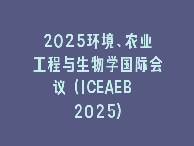 2025环境、农业工程与生物学国际会议（ICEAEB 2025)