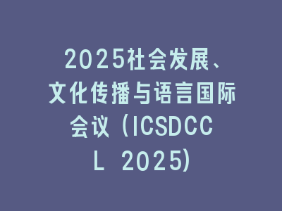 2025社会发展、文化传播与语言国际会议（ICSDCCL 2025)