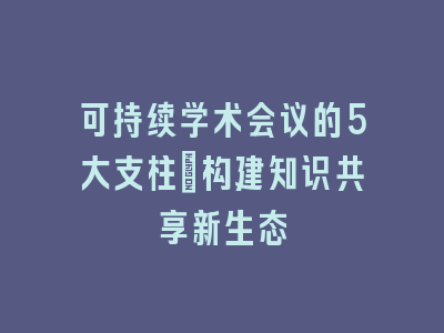可持续学术会议的5大支柱：构建知识共享新生态