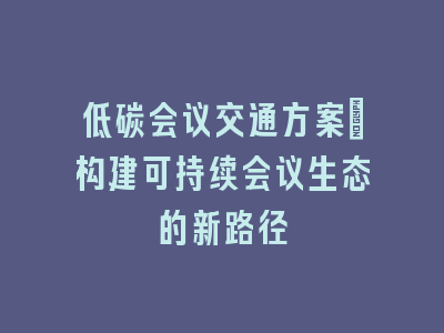 低碳会议交通方案：构建可持续会议生态的新路径
