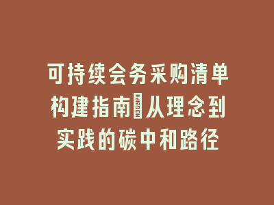 可持续会务采购清单构建指南_从理念到实践的碳中和路径
