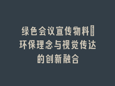 绿色会议宣传物料：环保理念与视觉传达的创新融合