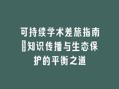 可持续学术差旅指南：知识传播与生态保护的平衡之道