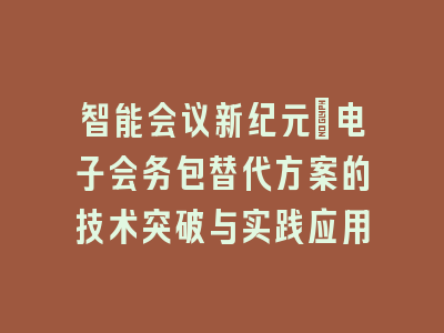 智能会议新纪元_电子会务包替代方案的技术突破与实践应用