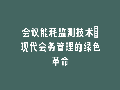会议能耗监测技术：现代会务管理的绿色革命