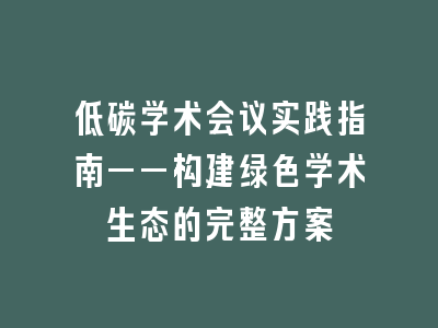 低碳学术会议实践指南——构建绿色学术生态的完整方案