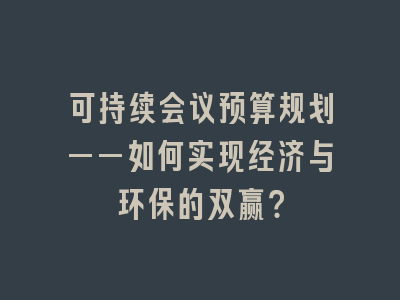 可持续会议预算规划——如何实现经济与环保的双赢？