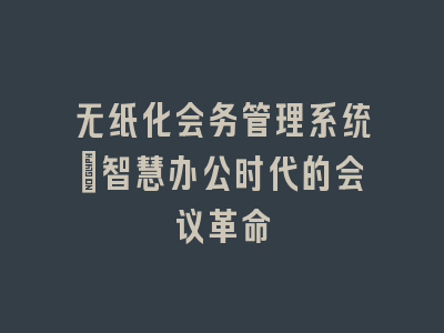 无纸化会务管理系统_智慧办公时代的会议革命