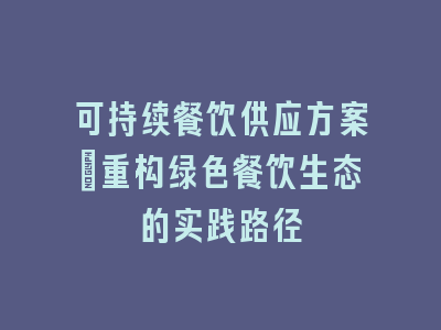 可持续餐饮供应方案_重构绿色餐饮生态的实践路径