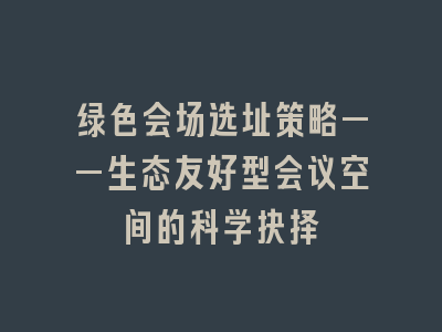 绿色会场选址策略——生态友好型会议空间的科学抉择