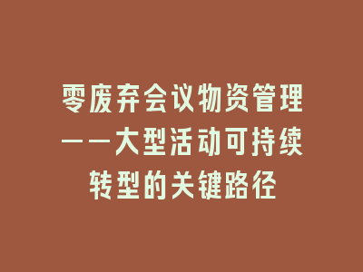 零废弃会议物资管理——大型活动可持续转型的关键路径