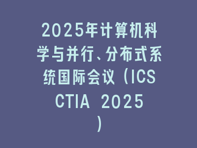 2025年计算机科学与并行、分布式系统国际会议（ICSCTIA 2025）