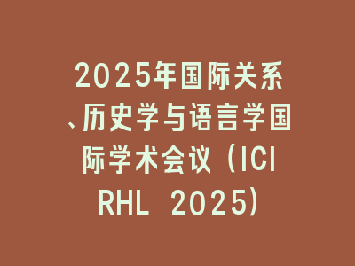 2025年国际关系、历史学与语言学国际学术会议（ICIRHL 2025）