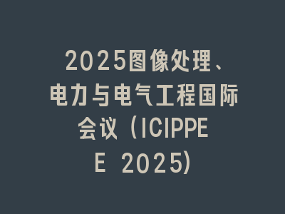 2025图像处理、电力与电气工程国际会议（ICIPPEE 2025)