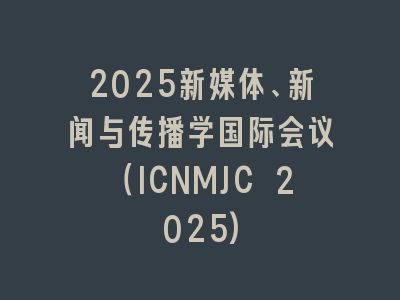 2025新媒体、新闻与传播学国际会议（ICNMJC 2025)